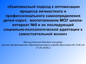 Комплексный подход к оптимизации процесса личностного и профессионального самоопределения детей-сирот,  воспитанников МОУ школа-интернат №9 и их последующей социально-психологической адаптации к самостоятельной жизниМуниципальная базовая площадка(приказ д