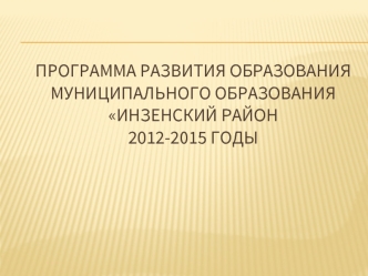 Программа развития образования муниципального образования Инзенский район2012-2015 годы