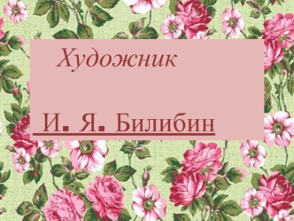 Художник 

 И. Я. Билибин