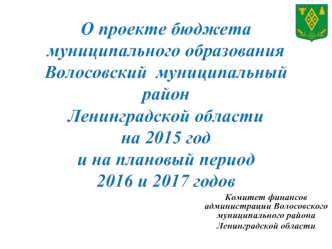 О проекте бюджета муниципального образования Волосовский  муниципальный район Ленинградской области на 2015 год и на плановый период 2016 и 2017 годов