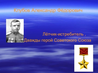 Клубов Александр Фёдорович. Лётчик-истребитель, дважды Герой Советского Союза