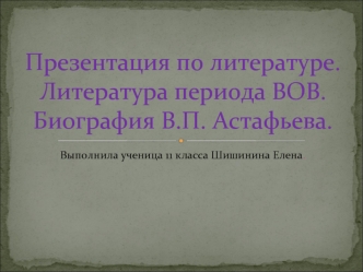 Презентация по литературе.Литература периода ВОВ.Биография В.П. Астафьева.