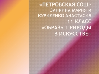 Петровская СОШЗаикина Мария и Куриленко Анастасия11 классОбразы природы в искусстве