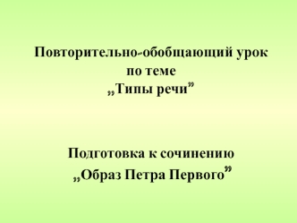 Повторительно-обобщающий урок по теме ,,Типы речи”Подготовка к сочинению  ,,Образ Петра Первого”