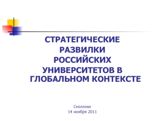 СТРАТЕГИЧЕСКИЕ
РАЗВИЛКИ
РОССИЙСКИХ
УНИВЕРСИТЕТОВ В ГЛОБАЛЬНОМ КОНТЕКСТЕ



Cколково
14 ноября 2011