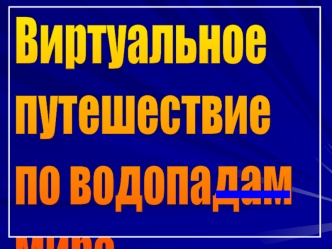 Виртуальное 
путешествие
по водопадам 
мира