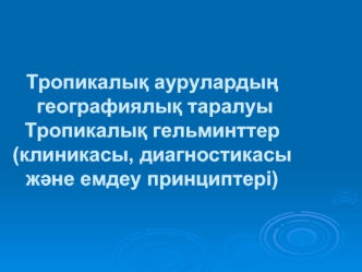 Тропикалыќ аурулардыњ географиялыќ таралуы. Тропикалыќ гельминттер (клиникасы, диагностикасы жєне емдеу принциптері)