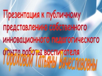 Презентация к публичному
представлению собственного
инновационного педагогического
опыта работы воспитателя