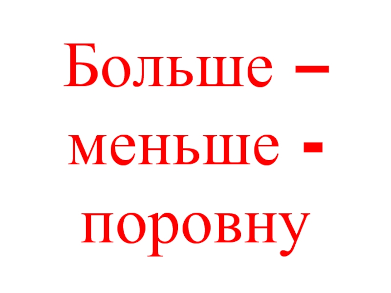 Не больше не меньше. Больше меньше поровну. Поровну. Теперь нас поровну.