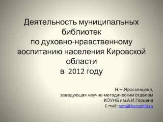 Деятельность муниципальных библиотек 
по духовно-нравственному воспитанию населения Кировской области 
в  2012 году


Н.Н.Ярославцева, 
заведующая научно-методическим отделом 
КОУНБ им.А.И.Герцена
E-mail: nmo@herzenlib.ru