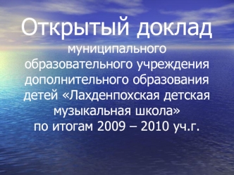 Открытый доклад муниципального образовательного учреждения дополнительного образования детей Лахденпохская детская музыкальная школа по итогам 2009 – 2010 уч.г.