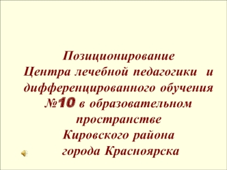 Позиционирование Центра лечебной педагогики  и дифференцированного обучения №10 в образовательном  пространстве Кировского района города Красноярска