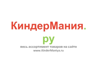 КиндерМания.рувесь ассортимент товаров на сайтеwww.KinderManiya.ru