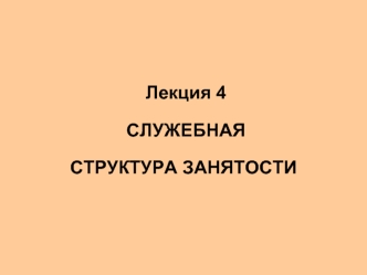 Лекция 4  СЛУЖЕБНАЯ СТРУКТУРА ЗАНЯТОСТИ