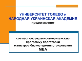 УНИВЕРСИТЕТ ТОЛЕДО и 
НАРОДНАЯ УКРАИНСКАЯ АКАДЕМИЯ
представляют



совместную украино-американскую 
программу подготовки 
магистров бизнес-администрирования 
МВА