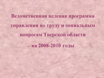 Ведомственная целевая программауправления по труду и социальным вопросам Тверской области на 2008-2010 годы