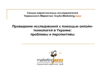 Секция маркетинговых исследователей Украинского Маркетинг Клуба MarketingJazzz Проведение исследований с помощью онлайн- технологий в Украине: проблемы.