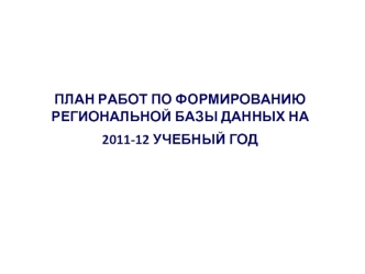 ПЛАН РАБОТ ПО ФОРМИРОВАНИЮ РЕГИОНАЛЬНОЙ БАЗЫ ДАННЫХ НА2011-12 УЧЕБНЫЙ ГОД