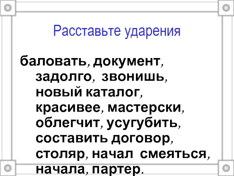 Расставьте ударения  баловать, документ, задолго, звонишь, новый каталог, красивее, мастерски, облегчит, усугубить, составить договор, столяр, начал