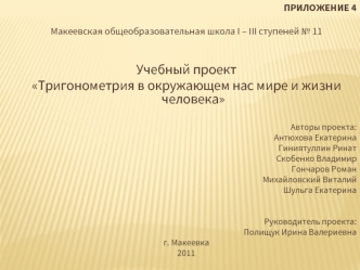 ПРИЛОЖЕНИЕ 4

Макеевская общеобразовательная школа I – III ступеней № 11


Учебный проект 
Тригонометрия в окружающем нас мире и жизни человека

   Авторы проекта:
Антюхова Екатерина
Гиниятуллин Ринат
Скобенко Владимир
Гончаров Роман
Михайловский Виталий
