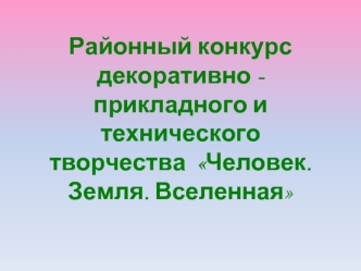 Районный конкурс декоративно - прикладного и технического творчества  Человек. Земля. Вселенная