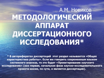 А.М. НовиковМЕТОДОЛОГИЧЕСКИЙ АППАРАТДИССЕРТАЦИОННОГО ИССЛЕДОВАНИЯ** В авторефератах диссертаций  этот раздел называется Общая характеристика работы. Если же говорить современным языком системного анализа, то это будет Проектирование научного исследования 