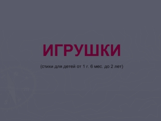 ИГРУШКИ (стихи для детей от 1 г. 6 мес. до 2 лет).