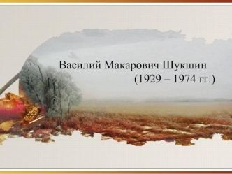 Василий Макарович Шукшин                          (1929 – 1974 гг.)