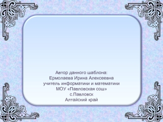 Автор данного шаблона: 
Ермолаева Ирина Алексеевна
учитель информатики и математики 
МОУ Павловская сош
с.Павловск
Алтайский край