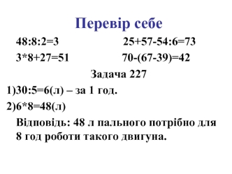 Перевір себе
48:8:2=3                      25+57-54:6=73
3*8+27=51                  70-(67-39)=42
Задача 227
30:5=6(л) – за 1 год.
6*8=48(л)
Відповідь: 48 л пального потрібно для 8 год роботи такого двигуна.