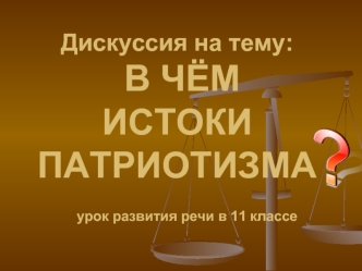 Дискуссия на тему: В ЧЁМ ИСТОКИПАТРИОТИЗМА  урок развития речи в 11 классе