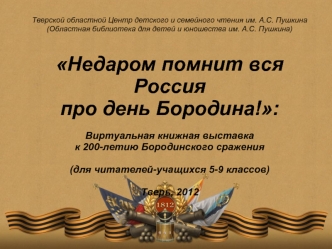 Тверской областной Центр детского и семейного чтения им. А.С. Пушкина
(Областная библиотека для детей и юношества им. А.С. Пушкина)

Недаром помнит вся Россия 
про день Бородина!:

Виртуальная книжная выставка 
к 200-летию Бородинского сражения

(для чита