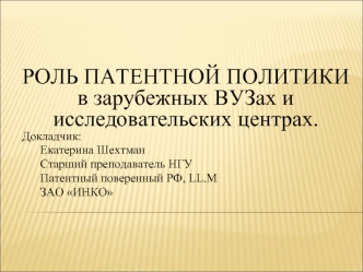 РОЛЬ ПАТЕНТНОЙ ПОЛИТИКИ в зарубежных ВУЗах и исследовательских центрах. 
Докладчик: 
	Екатерина Шехтман 
	Старший преподаватель НГУ
	Патентный поверенный РФ, LL.M
	ЗАО ИНКО