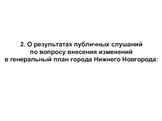 2. О результатах публичных слушаний
по вопросу внесения изменений  
в генеральный план города Нижнего Новгорода: