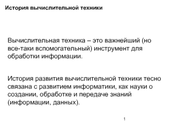 Вычислительная техника – это важнейший (но все-таки вспомогательный) инструмент для обработки информации.

История развития вычислительной техники тесно связана с развитием информатики, как науки о создании, обработке и передаче знаний (информации, данных