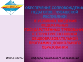 Обеспечение сопровождения педагогов   Чувашской      Республики в условиях введения федеральных государственных требований к структуре основной общеобразовательной программы дошкольного образования