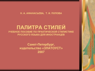 Н. А. АФАНАСЬЕВА,  Т. И. ПОПОВАПАЛИТРА СТИЛЕЙУЧЕБНОЕ ПОСОБИЕ ПО ПРАКТИЧЕСКОЙ СТИЛИСТИКЕРУССКОГО ЯЗЫКА ДЛЯ ИНОСТРАНЦЕВСанкт-Петербург, издательство ЗЛАТОУСТ2007