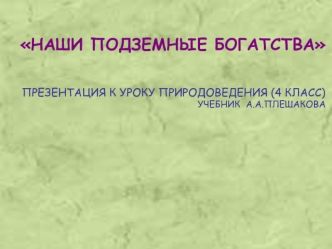 НАШИ ПОДЗЕМНЫЕ БОГАТСТВА


ПРЕЗЕНТАЦИЯ К УРОКУ ПРИРОДОВЕДЕНИЯ (4 КЛАСС)
УЧЕБНИК  А.А.ПЛЕШАКОВА