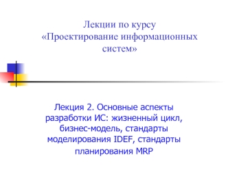 Проектирование информационных систем. Лекция 2. Аспекты разработки ИС: стандарты моделирования IDEF, стандарты планирования MRP