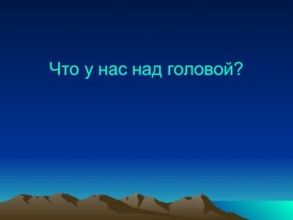 Что у нас над головой?