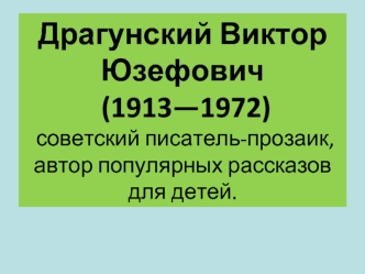 Драгунский Виктор Юзефович
 (1913—1972)
 советский писатель-прозаик, автор популярных рассказов для детей.