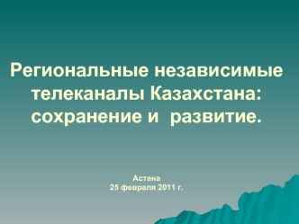 Региональные независимые телеканалы Казахстана:сохранение и  развитие.Астана25 февраля 2011 г.