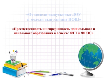 От модели выпускника ДОУ к модели выпускника НОШ Преемственность и непрерывность дошкольного и начального образования в аспекте ФГТ и ФГОС