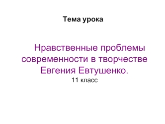 Нравственные проблемы современности в творчестве Евгения Евтушенко.11 класс