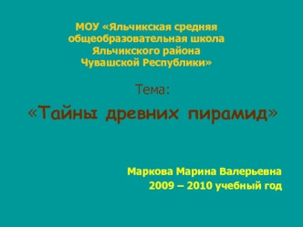 Тема: 
Тайны древних пирамид


           Маркова Марина Валерьевна
2009 – 2010 учебный год