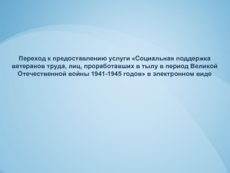 Переход к предоставлению услуги Социальная поддержка ветеранов труда, лиц, проработавших в тылу в период Великой Отечественной войны 1941-1945 годов в электронном виде