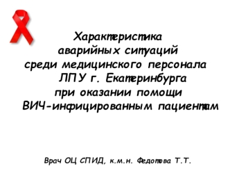 Характеристика 
аварийных ситуаций
  среди медицинского персонала 	
  ЛПУ г. Екатеринбурга
при оказании помощи
 ВИЧ-инфицированным пациентам



Врач ОЦ СПИД, к.м.н. Федотова Т.Т.