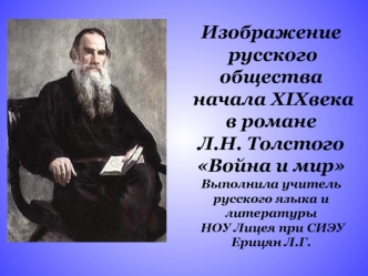 Изображение
 русского общества
 начала XIXвека 
в романе 
Л.Н. Толстого 
Война и мир
Выполнила учитель 
русского языка и литературы
 НОУ Лицея при СИЭУ 
Ерицян Л.Г.