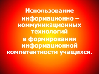 Использование
 информационно – коммуникационных технологий  
в формировании информационной компетентности учащихся.