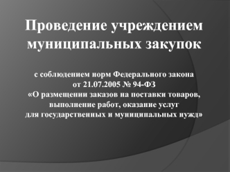 Проведение учреждением 
муниципальных закупок 

с соблюдением норм Федерального закона 
от 21.07.2005 № 94-ФЗ
О размещении заказов на поставки товаров, выполнение работ, оказание услуг 
для государственных и муниципальных нужд